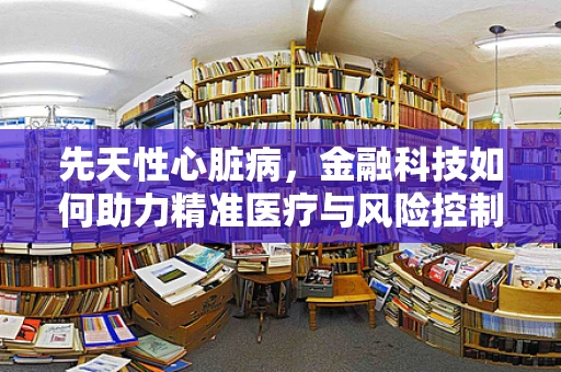先天性心脏病，金融科技如何助力精准医疗与风险控制？