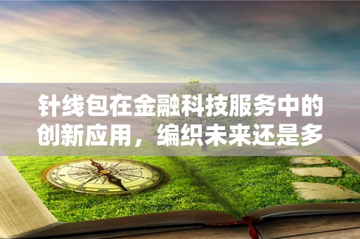 针线包在金融科技服务中的创新应用，编织未来还是多余之举？