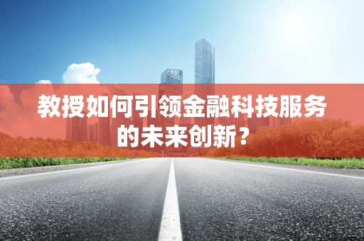 教授如何引领金融科技服务的未来创新？