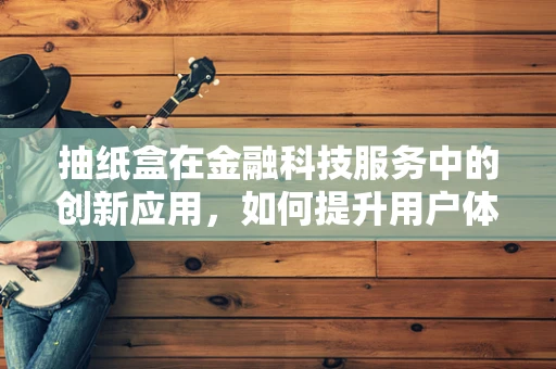 抽纸盒在金融科技服务中的创新应用，如何提升用户体验与安全？