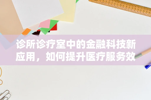 诊所诊疗室中的金融科技新应用，如何提升医疗服务效率与患者体验？