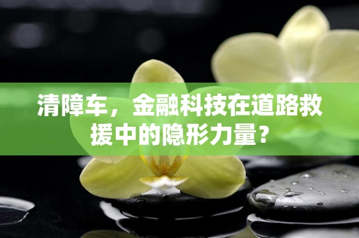 清障车，金融科技在道路救援中的隐形力量？