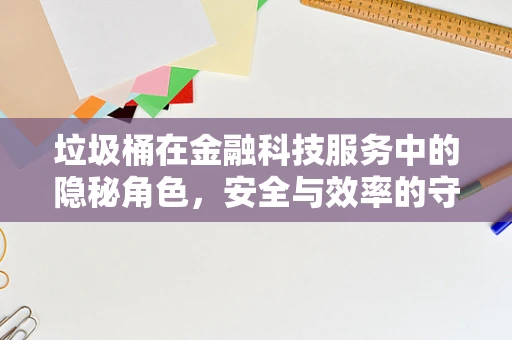 垃圾桶在金融科技服务中的隐秘角色，安全与效率的守护者？