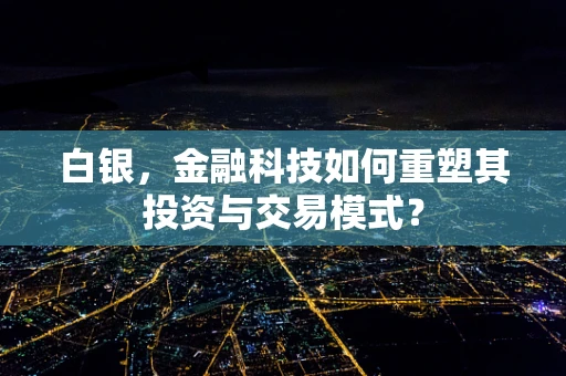 白银，金融科技如何重塑其投资与交易模式？