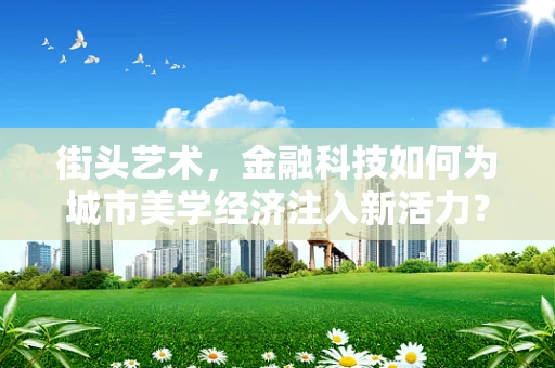 街头艺术，金融科技如何为城市美学经济注入新活力？