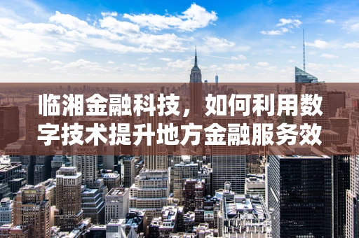 临湘金融科技，如何利用数字技术提升地方金融服务效率？