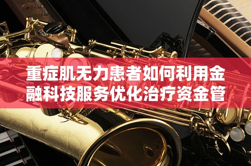 重症肌无力患者如何利用金融科技服务优化治疗资金管理？