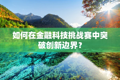 如何在金融科技挑战赛中突破创新边界？