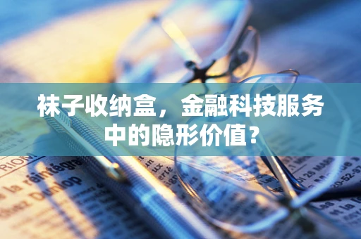 袜子收纳盒，金融科技服务中的隐形价值？