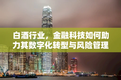 白酒行业，金融科技如何助力其数字化转型与风险管理？