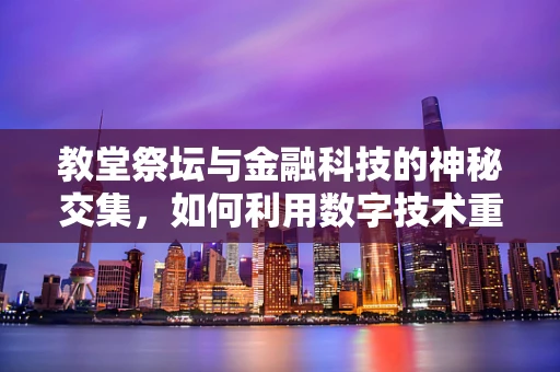 教堂祭坛与金融科技的神秘交集，如何利用数字技术重塑宗教仪式体验？