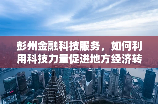 彭州金融科技服务，如何利用科技力量促进地方经济转型升级？