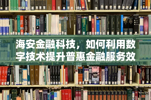 海安金融科技，如何利用数字技术提升普惠金融服务效率？