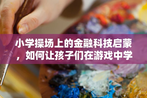 小学操场上的金融科技启蒙，如何让孩子们在游戏中学习理财？