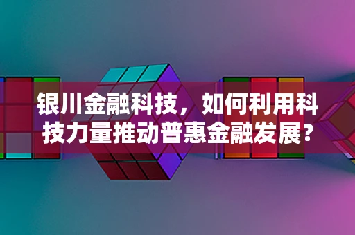 银川金融科技，如何利用科技力量推动普惠金融发展？