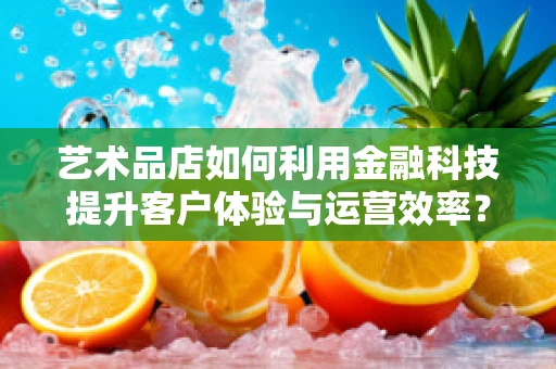 艺术品店如何利用金融科技提升客户体验与运营效率？