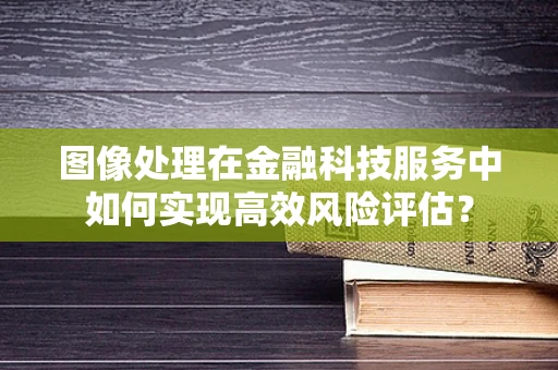 图像处理在金融科技服务中如何实现高效风险评估？