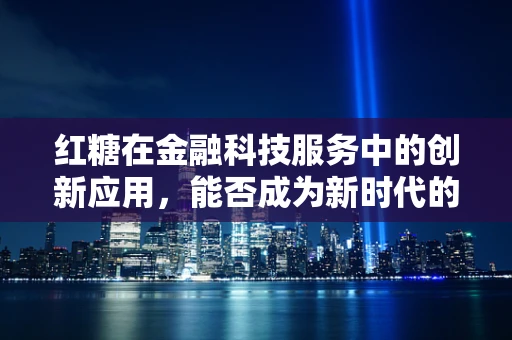 红糖在金融科技服务中的创新应用，能否成为新时代的‘甜蜜’解决方案？