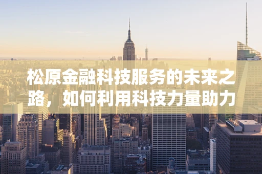 松原金融科技服务的未来之路，如何利用科技力量助力城市发展？