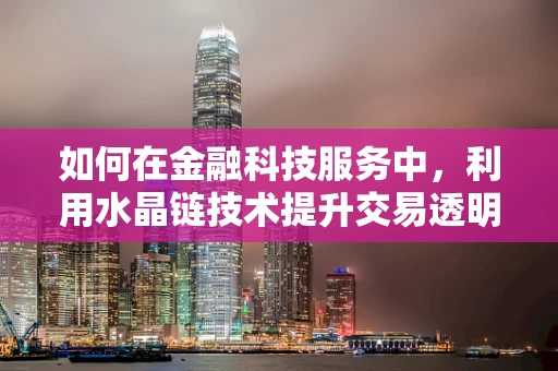 如何在金融科技服务中，利用水晶链技术提升交易透明度与安全性？