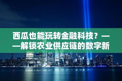 西瓜也能玩转金融科技？——解锁农业供应链的数字新篇章