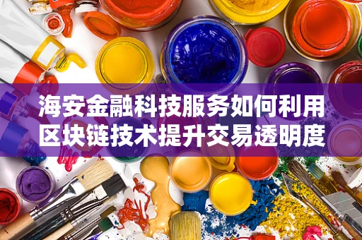 海安金融科技服务如何利用区块链技术提升交易透明度？