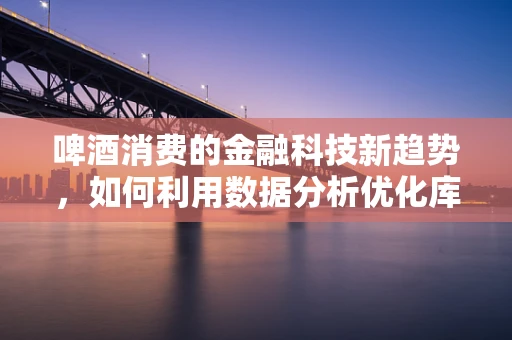 啤酒消费的金融科技新趋势，如何利用数据分析优化库存管理？