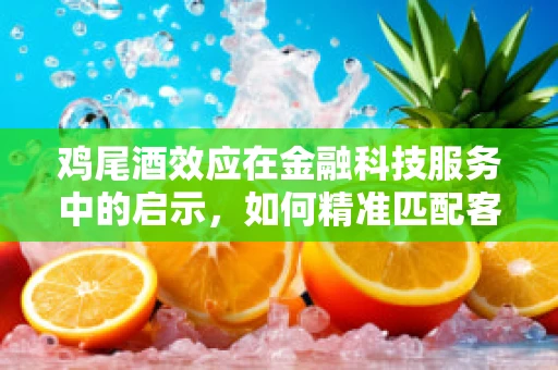 鸡尾酒效应在金融科技服务中的启示，如何精准匹配客户需求？