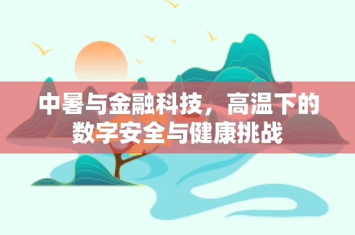 中暑与金融科技，高温下的数字安全与健康挑战