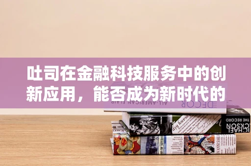 吐司在金融科技服务中的创新应用，能否成为新时代的支付‘面包’？