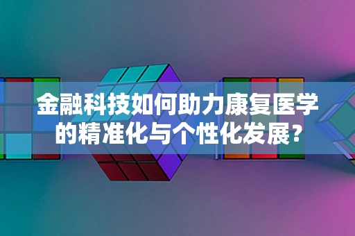金融科技如何助力康复医学的精准化与个性化发展？