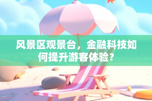 风景区观景台，金融科技如何提升游客体验？