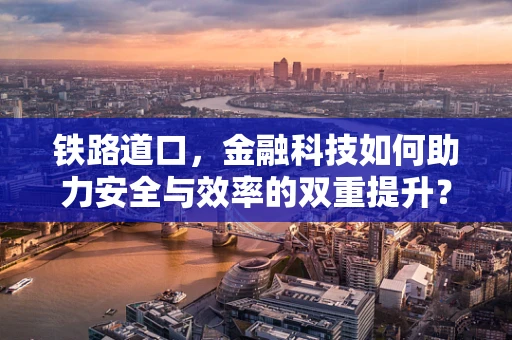 铁路道口，金融科技如何助力安全与效率的双重提升？