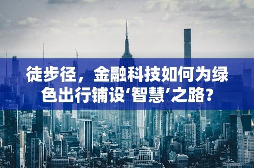 徒步径，金融科技如何为绿色出行铺设‘智慧’之路？