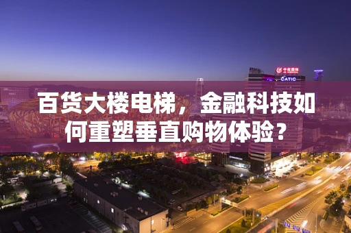 百货大楼电梯，金融科技如何重塑垂直购物体验？