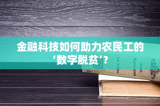 金融科技如何助力农民工的‘数字脱贫’？