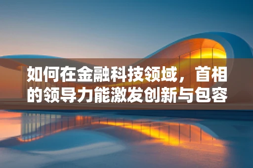 如何在金融科技领域，首相的领导力能激发创新与包容性增长？