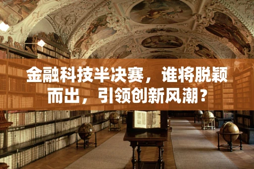 金融科技半决赛，谁将脱颖而出，引领创新风潮？