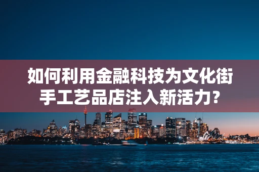 如何利用金融科技为文化街手工艺品店注入新活力？