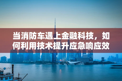 当消防车遇上金融科技，如何利用技术提升应急响应效率？