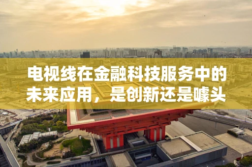 电视线在金融科技服务中的未来应用，是创新还是噱头？