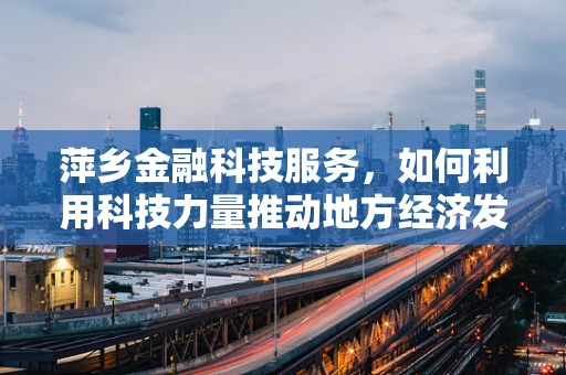 萍乡金融科技服务，如何利用科技力量推动地方经济发展？
