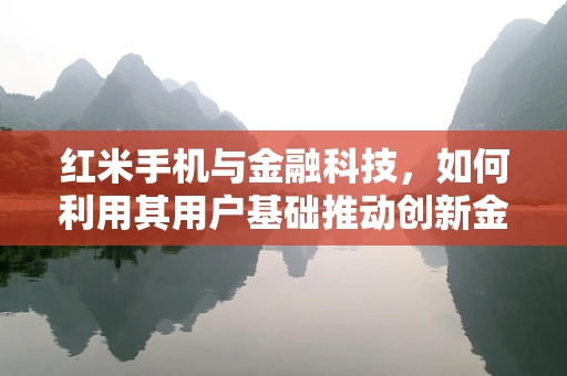 红米手机与金融科技，如何利用其用户基础推动创新金融服务？