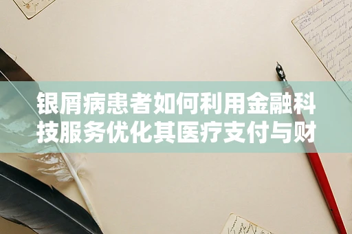 银屑病患者如何利用金融科技服务优化其医疗支付与财务管理？