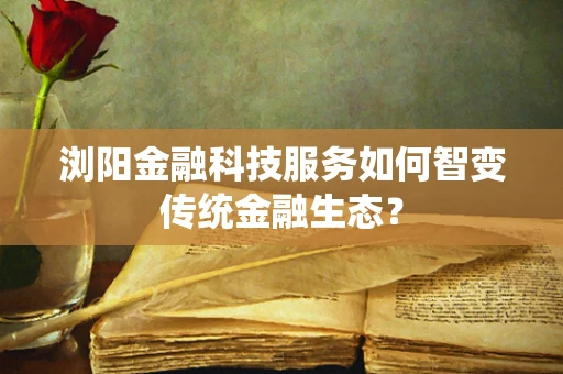 浏阳金融科技服务如何智变传统金融生态？