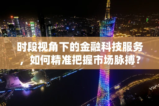 时段视角下的金融科技服务，如何精准把握市场脉搏？