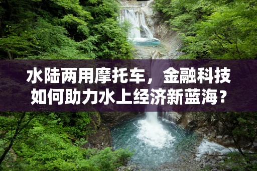 水陆两用摩托车，金融科技如何助力水上经济新蓝海？