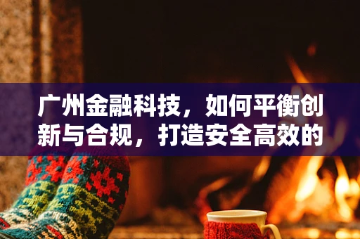 广州金融科技，如何平衡创新与合规，打造安全高效的金融生态？