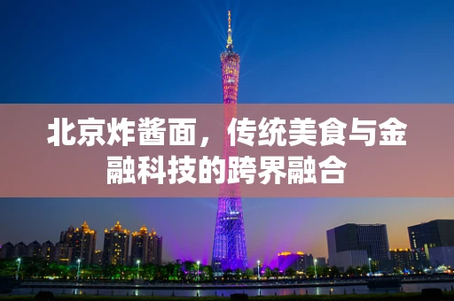 北京炸酱面，传统美食与金融科技的跨界融合
