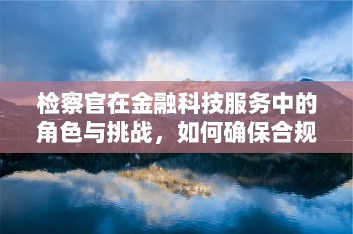 检察官在金融科技服务中的角色与挑战，如何确保合规与安全？